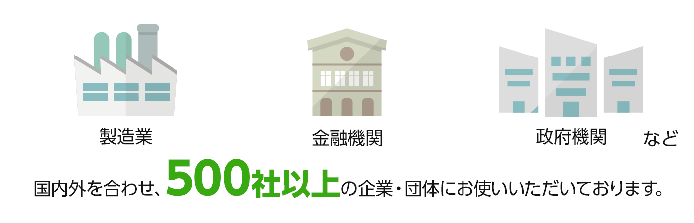 ・製造業・金融機関・政府機関など国内外を合わせ、500社以上の企業・団体にお使いいただいております。