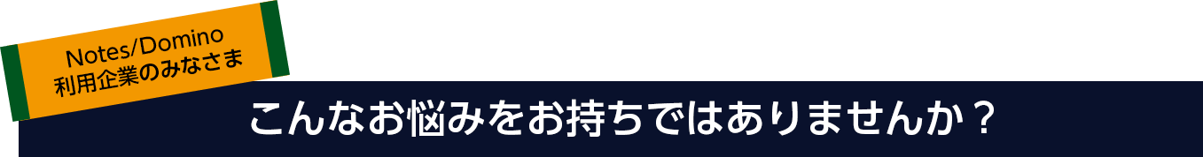 Notes/Domino利用企業のみなさま　こんなお悩みをお持ちではありませんか？