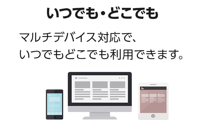 【いつでも・どこでも】マルチデバイス対応でいつでもどこでも利用できます。