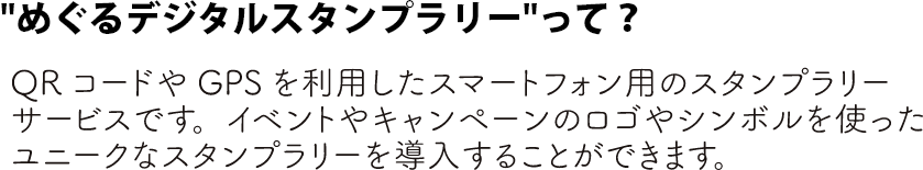 'めぐるデジタルスタンプラリー'って？QRコードやGPSを利用したスマートフォン用のスタンプラリーサービスです。イベントやキャンペーンのロゴやシンボルを使ったユニークなスタンプラリーを導入することができます。