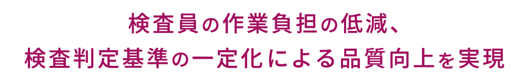 検査員の作業負担の低減、検査判定基準の一定化による品質向上を実現