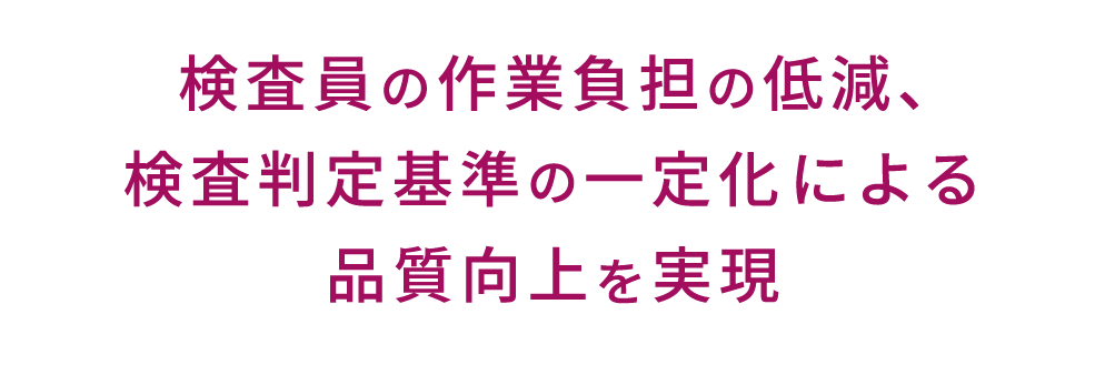 検査員の作業負担の低減、検査判定基準の一定化による品質向上を実現