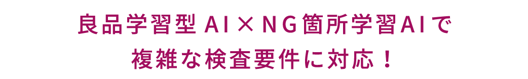 良品学習型AI × NG箇所学習AI で複雑な検査要件に対応！