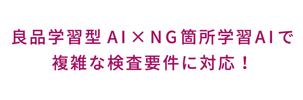 良品学習型AI × NG箇所学習AI で複雑な検査要件に対応！