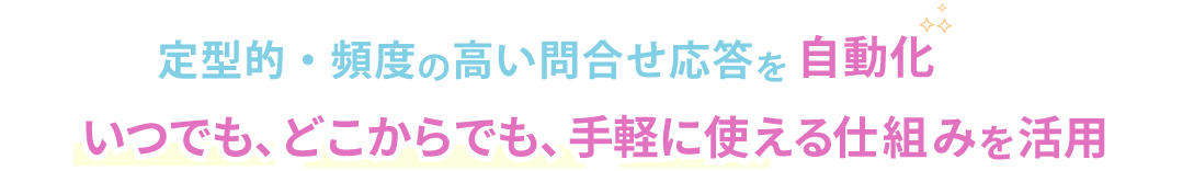 定型的・頻度の高い問合せ応答を自動化いつでも、どこからでも、手軽に使える仕組みを活用